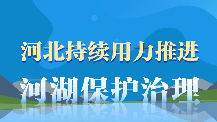 長圖丨河北持續用力推進河湖保護治理，王東峰強調六個“強化”